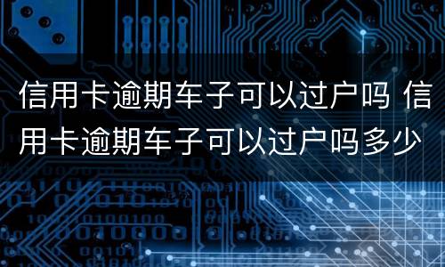 信用卡逾期车子可以过户吗 信用卡逾期车子可以过户吗多少钱