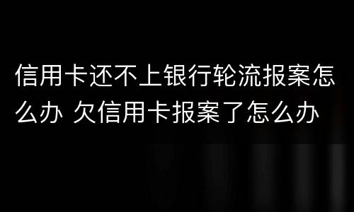 信用卡还不上银行轮流报案怎么办 欠信用卡报案了怎么办