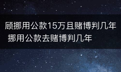 顾挪用公款15万且赌博判几年 挪用公款去赌博判几年