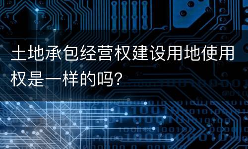 土地承包经营权建设用地使用权是一样的吗？