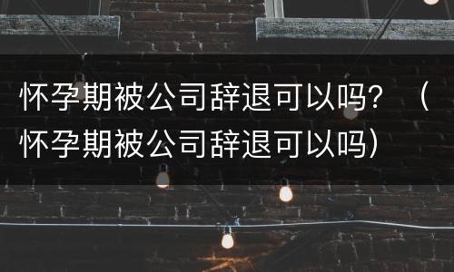 怀孕期被公司辞退可以吗？（怀孕期被公司辞退可以吗）