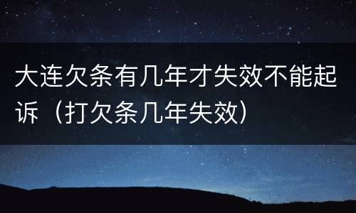 大连欠条有几年才失效不能起诉（打欠条几年失效）