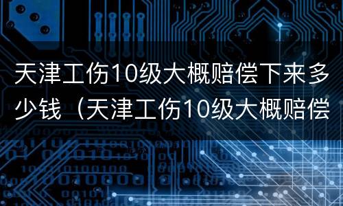 天津工伤10级大概赔偿下来多少钱（天津工伤10级大概赔偿下来多少钱啊）