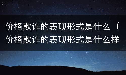 价格欺诈的表现形式是什么（价格欺诈的表现形式是什么样的）