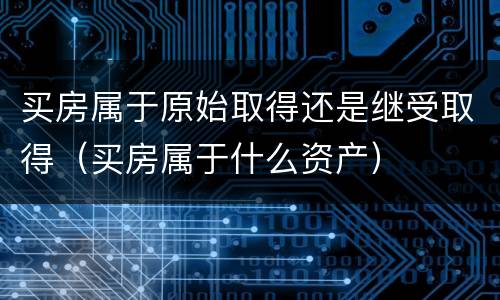 买房属于原始取得还是继受取得（买房属于什么资产）