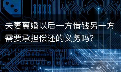 夫妻离婚以后一方借钱另一方需要承担偿还的义务吗？