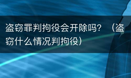 盗窃罪判拘役会开除吗？（盗窃什么情况判拘役）