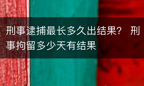刑事逮捕最长多久出结果？ 刑事拘留多少天有结果