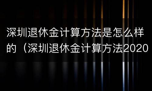 深圳退休金计算方法是怎么样的（深圳退休金计算方法2020）