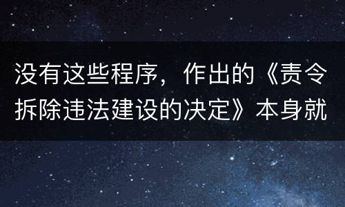 没有这些程序，作出的《责令拆除违法建设的决定》本身就违法