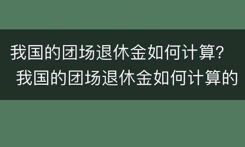 我国的团场退休金如何计算？ 我国的团场退休金如何计算的