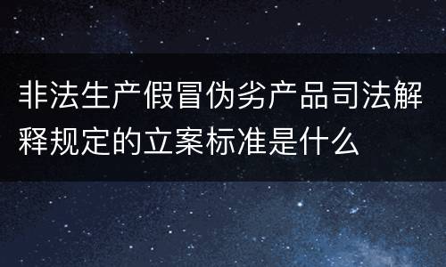 非法生产假冒伪劣产品司法解释规定的立案标准是什么