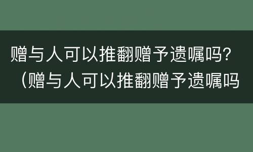 赠与人可以推翻赠予遗嘱吗？（赠与人可以推翻赠予遗嘱吗）
