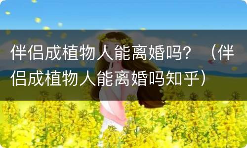 伴侣成植物人能离婚吗？（伴侣成植物人能离婚吗知乎）