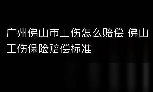 广州佛山市工伤怎么赔偿 佛山工伤保险赔偿标准