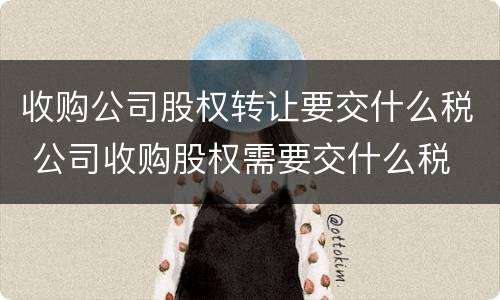 收购公司股权转让要交什么税 公司收购股权需要交什么税