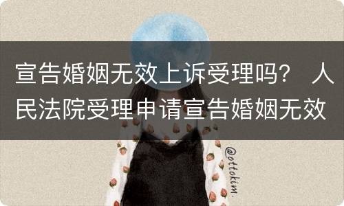 宣告婚姻无效上诉受理吗？ 人民法院受理申请宣告婚姻无效案件后