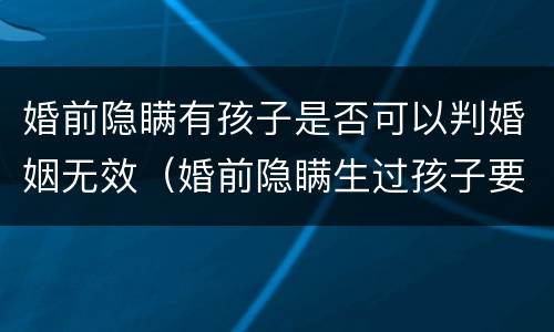 婚前隐瞒有孩子是否可以判婚姻无效（婚前隐瞒生过孩子要坐牢吗）