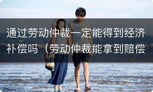 通过劳动仲裁一定能得到经济补偿吗（劳动仲裁能拿到赔偿吗）
