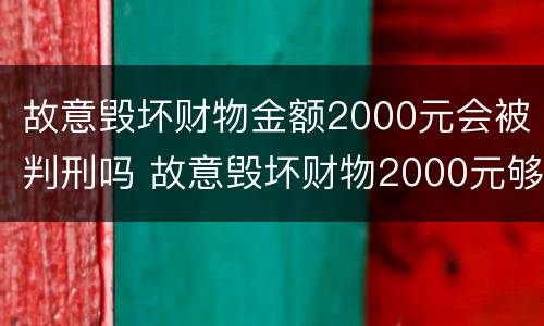 故意毁坏财物金额2000元会被判刑吗 故意毁坏财物2000元够拘留么