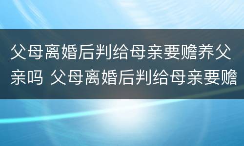 父母离婚后判给母亲要赡养父亲吗 父母离婚后判给母亲要赡养父亲吗怎么办