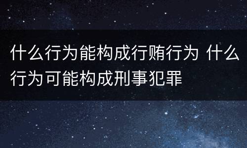 什么行为能构成行贿行为 什么行为可能构成刑事犯罪