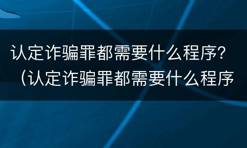认定诈骗罪都需要什么程序？（认定诈骗罪都需要什么程序呢）