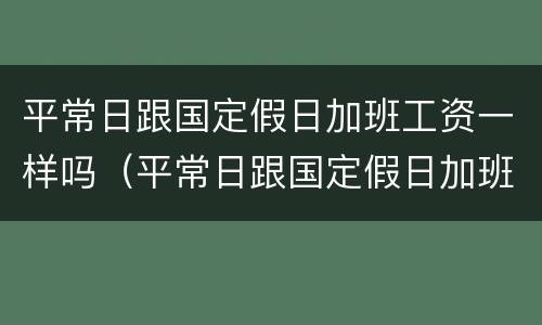 平常日跟国定假日加班工资一样吗（平常日跟国定假日加班工资一样吗合法吗）