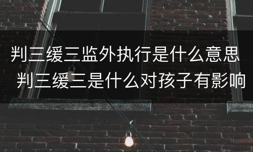 判三缓三监外执行是什么意思 判三缓三是什么对孩子有影响吗