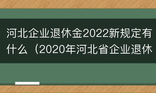 河北企业退休金2022新规定有什么（2020年河北省企业退休新政策）
