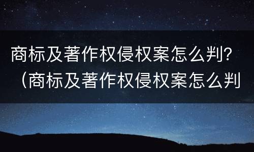 商标及著作权侵权案怎么判？（商标及著作权侵权案怎么判的）