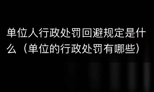 单位人行政处罚回避规定是什么（单位的行政处罚有哪些）