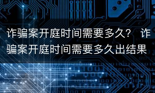 诈骗案开庭时间需要多久？ 诈骗案开庭时间需要多久出结果