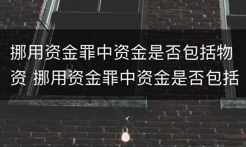 挪用资金罪中资金是否包括物资 挪用资金罪中资金是否包括物资费用