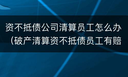 资不抵债公司清算员工怎么办（破产清算资不抵债员工有赔偿吗）
