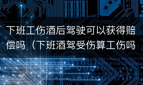 下班工伤酒后驾驶可以获得赔偿吗（下班酒驾受伤算工伤吗）