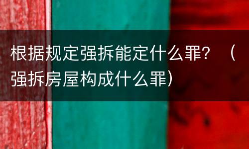 根据规定强拆能定什么罪？（强拆房屋构成什么罪）