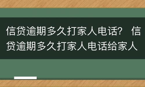 信贷逾期多久打家人电话？ 信贷逾期多久打家人电话给家人