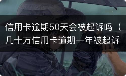 信用卡逾期50天会被起诉吗（几十万信用卡逾期一年被起诉后果会怎么样）