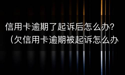 信用卡逾期了起诉后怎么办？（欠信用卡逾期被起诉怎么办）