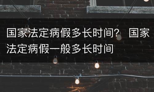 国家法定病假多长时间？ 国家法定病假一般多长时间