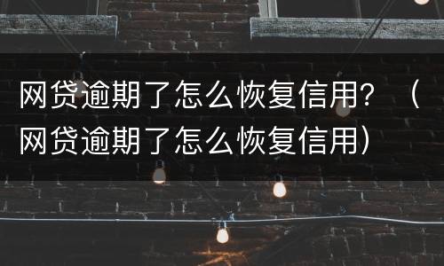 网贷逾期了怎么恢复信用？（网贷逾期了怎么恢复信用）