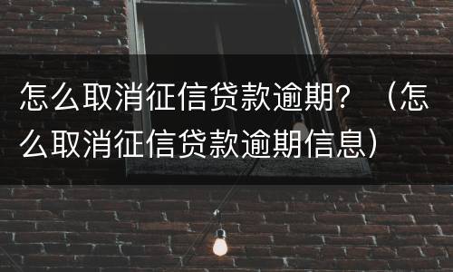 怎么取消征信贷款逾期？（怎么取消征信贷款逾期信息）
