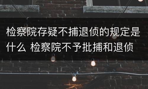 检察院存疑不捕退侦的规定是什么 检察院不予批捕和退侦