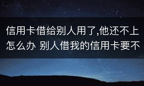 信用卡借给别人用了,他还不上怎么办 别人借我的信用卡要不来怎么办
