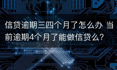 信贷逾期三四个月了怎么办 当前逾期4个月了能做信贷么?