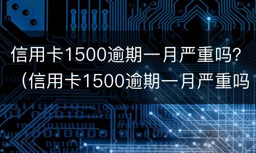 信用卡1500逾期一月严重吗？（信用卡1500逾期一月严重吗怎么办）