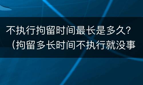 不执行拘留时间最长是多久？（拘留多长时间不执行就没事了）