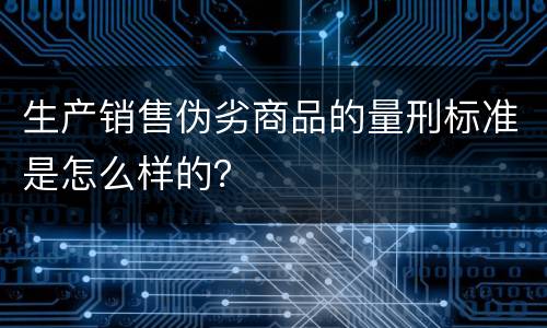 生产销售伪劣商品的量刑标准是怎么样的？