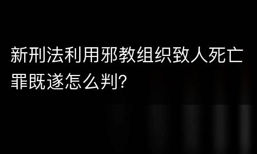 新刑法利用邪教组织致人死亡罪既遂怎么判？